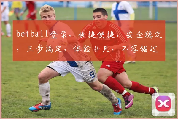 betball登录，快捷便捷，安全稳定，三步搞定，体验非凡，不容错过，必看攻略
