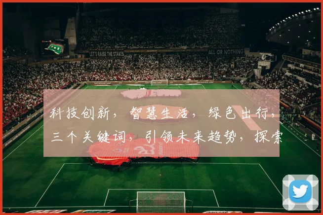 科技创新,智慧生活,绿色出行,三个关键词,引领未来趋势,探索无限可能。