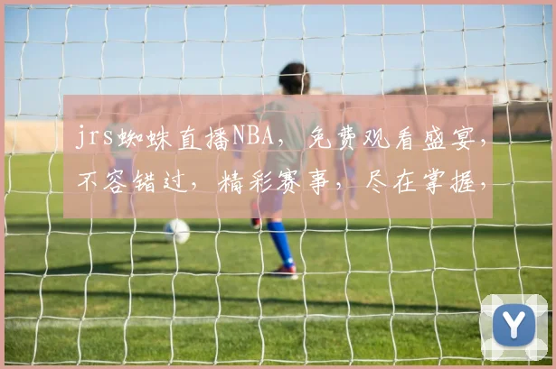 jrs蜘蛛直播NBA，免费观看盛宴，不容错过，精彩赛事，尽在掌握，三重惊喜，等你来享