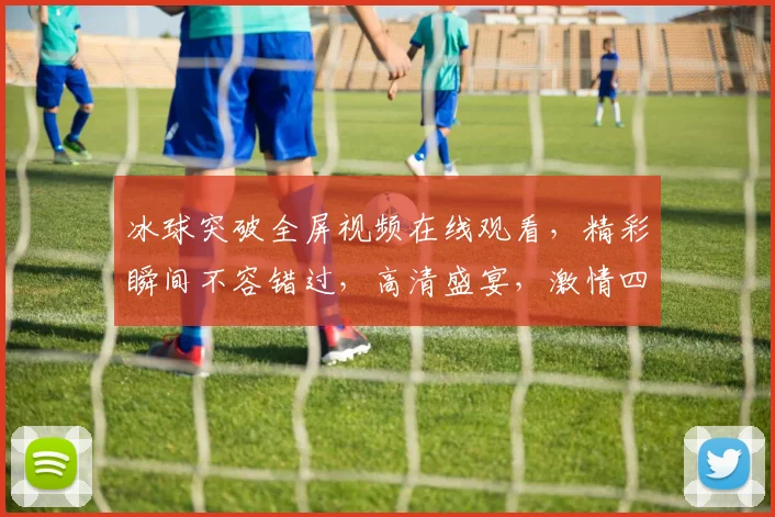 冰球突破全屏视频在线观看，精彩瞬间不容错过，高清盛宴，激情四溢，不容错过，必看