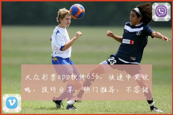 大众彩票app软件656，快速中奖攻略，技巧分享，热门推荐，不容错过，三重惊喜