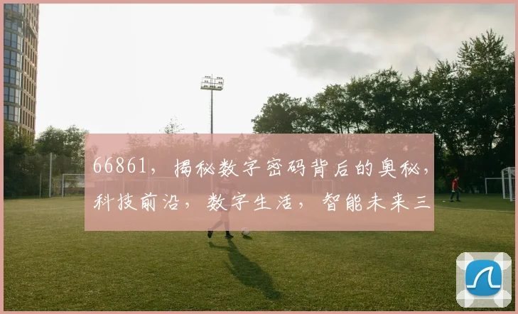 66861，揭秘数字密码背后的奥秘，科技前沿，数字生活，智能未来三重奏