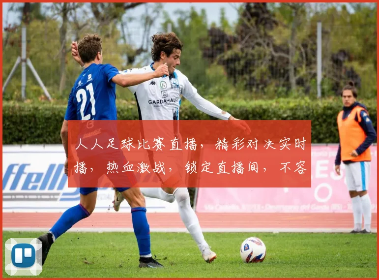 人人足球比赛直播，精彩对决实时播，热血激战，锁定直播间，不容错过