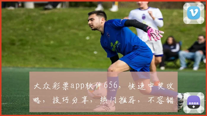 大众彩票app软件656，快速中奖攻略，技巧分享，热门推荐，不容错过，三重惊喜