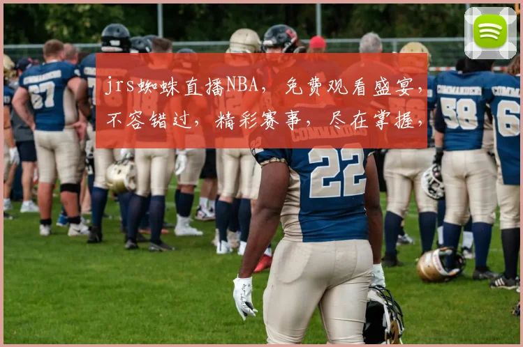 jrs蜘蛛直播NBA，免费观看盛宴，不容错过，精彩赛事，尽在掌握，三重惊喜，等你来享