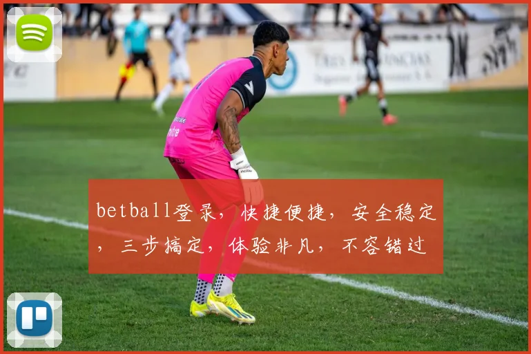 betball登录，快捷便捷，安全稳定，三步搞定，体验非凡，不容错过，必看攻略