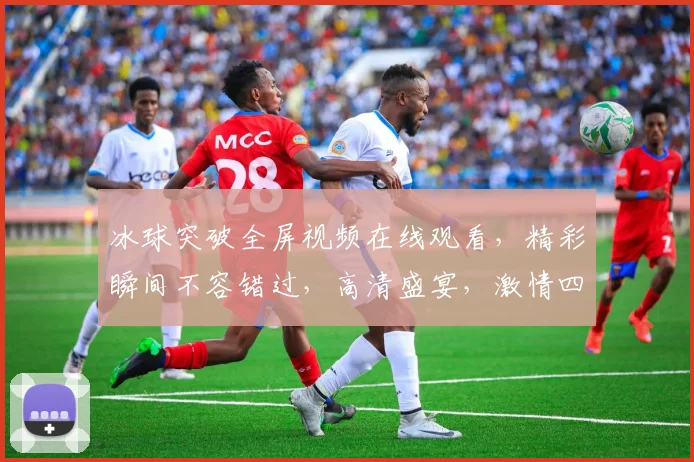 冰球突破全屏视频在线观看，精彩瞬间不容错过，高清盛宴，激情四溢，不容错过，必看